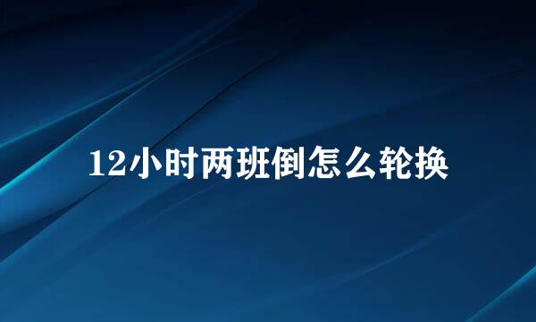 12小时两班倒怎么轮换