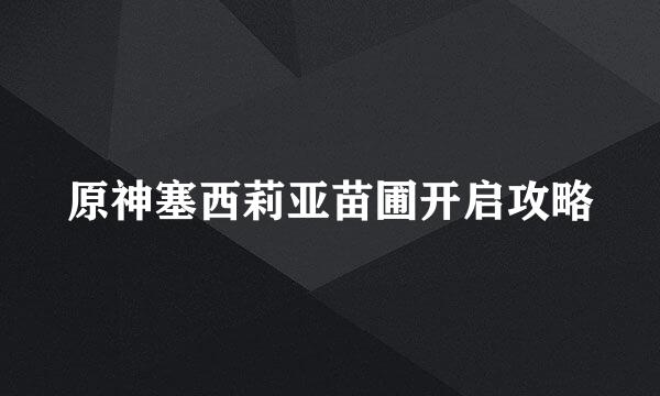 原神塞西莉亚苗圃开启攻略