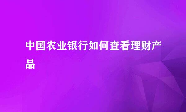 中国农业银行如何查看理财产品