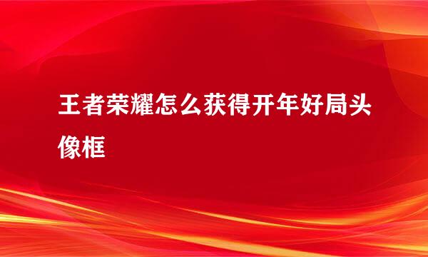 王者荣耀怎么获得开年好局头像框