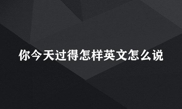 你今天过得怎样英文怎么说