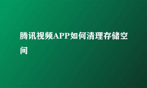 腾讯视频APP如何清理存储空间