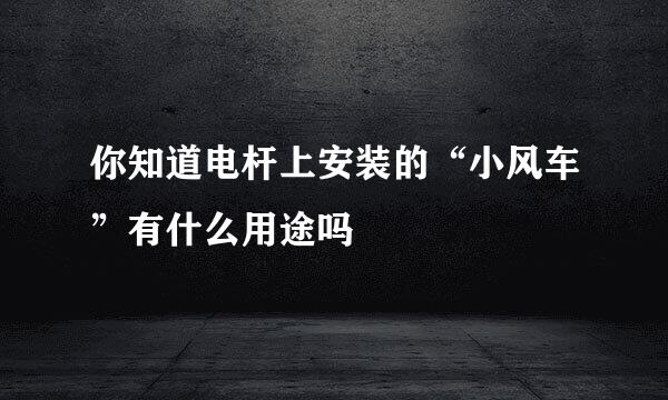 你知道电杆上安装的“小风车”有什么用途吗
