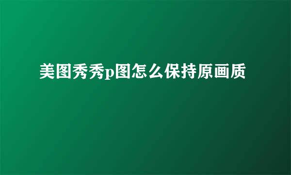 美图秀秀p图怎么保持原画质