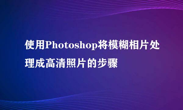 使用Photoshop将模糊相片处理成高清照片的步骤