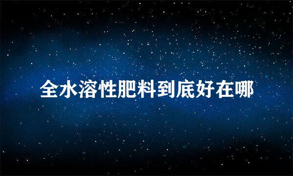 全水溶性肥料到底好在哪