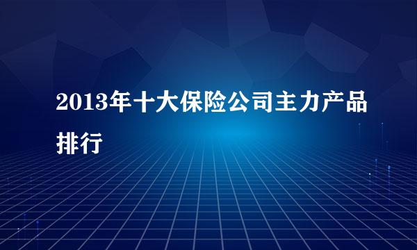 2013年十大保险公司主力产品排行