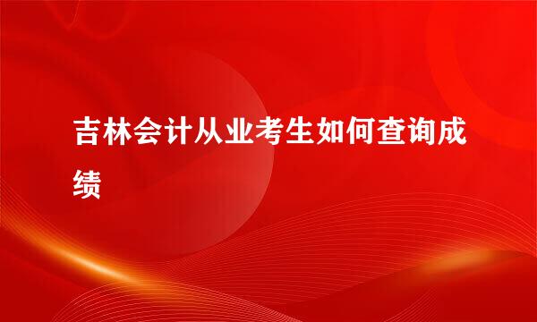 吉林会计从业考生如何查询成绩