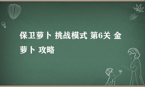 保卫萝卜 挑战模式 第6关 金萝卜 攻略