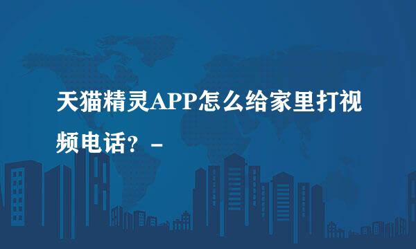 天猫精灵APP怎么给家里打视频电话？-