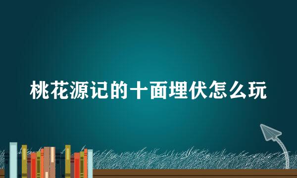 桃花源记的十面埋伏怎么玩