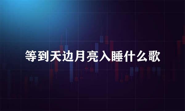 等到天边月亮入睡什么歌