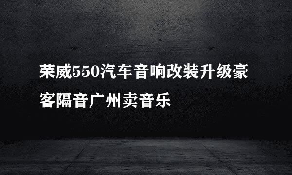 荣威550汽车音响改装升级豪客隔音广州卖音乐