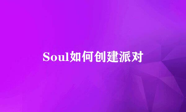 Soul如何创建派对