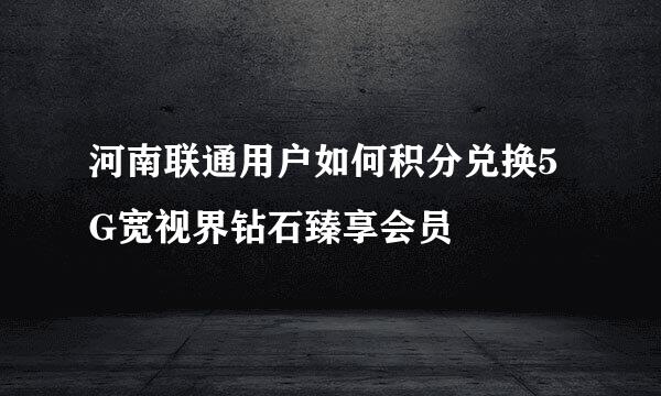 河南联通用户如何积分兑换5G宽视界钻石臻享会员