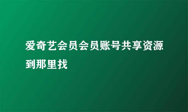 爱奇艺会员会员账号共享资源到那里找