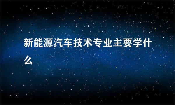 新能源汽车技术专业主要学什么