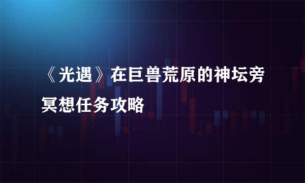 《光遇》在巨兽荒原的神坛旁冥想任务攻略