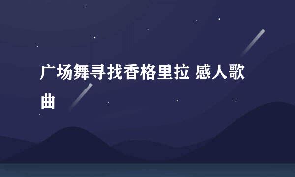 广场舞寻找香格里拉 感人歌曲