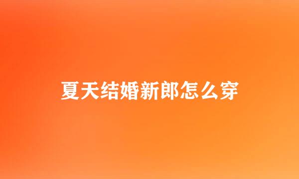 夏天结婚新郎怎么穿