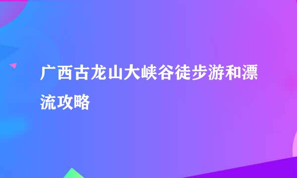 广西古龙山大峡谷徒步游和漂流攻略