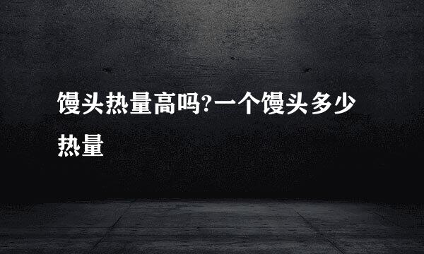 馒头热量高吗?一个馒头多少热量