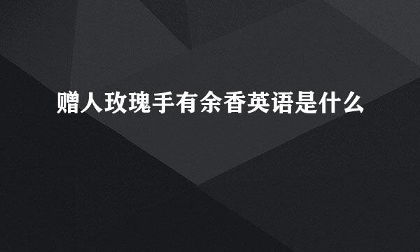 赠人玫瑰手有余香英语是什么
