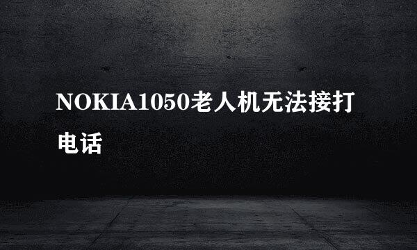 NOKIA1050老人机无法接打电话