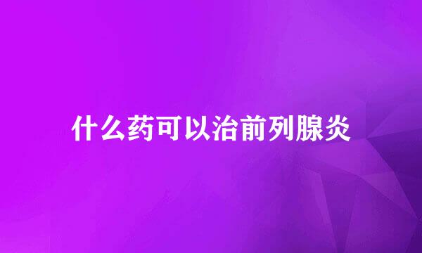 什么药可以治前列腺炎
