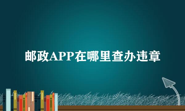 邮政APP在哪里查办违章