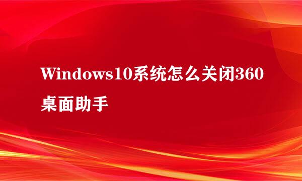 Windows10系统怎么关闭360桌面助手