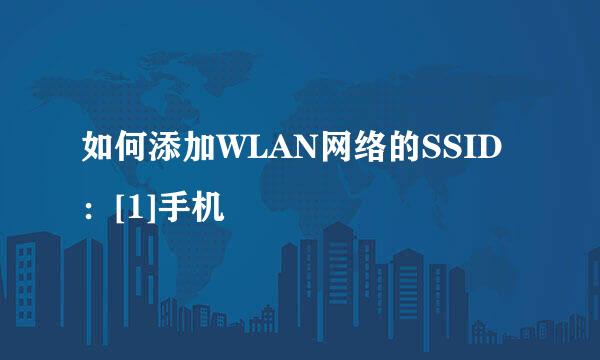 如何添加WLAN网络的SSID：[1]手机