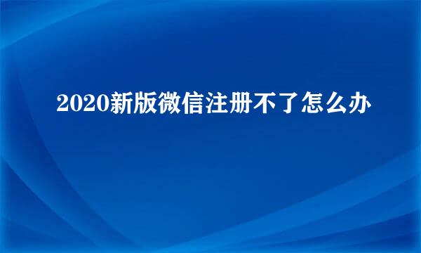 2020新版微信注册不了怎么办