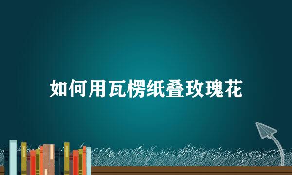 如何用瓦楞纸叠玫瑰花