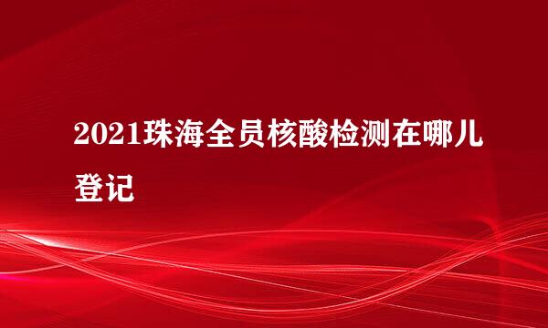 2021珠海全员核酸检测在哪儿登记