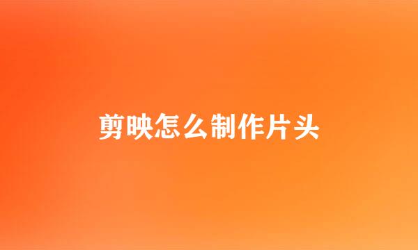 剪映怎么制作片头