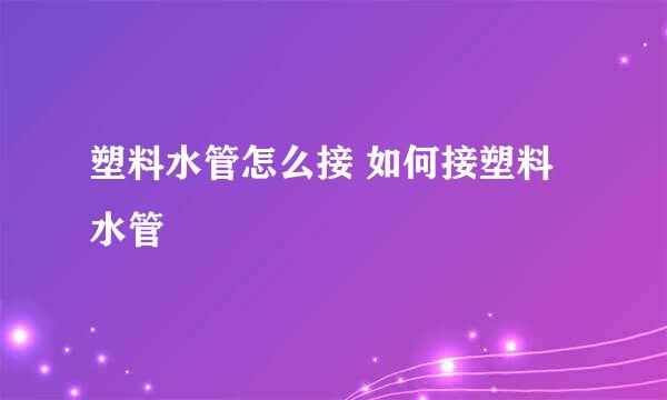 塑料水管怎么接 如何接塑料水管