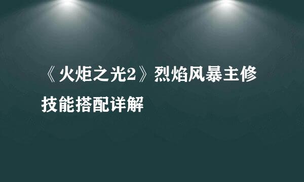 《火炬之光2》烈焰风暴主修技能搭配详解