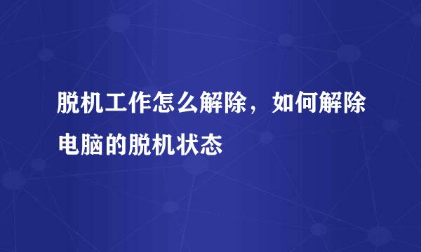 脱机工作怎么解除，如何解除电脑的脱机状态