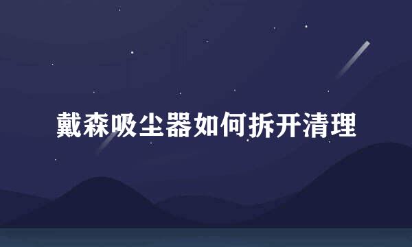 戴森吸尘器如何拆开清理