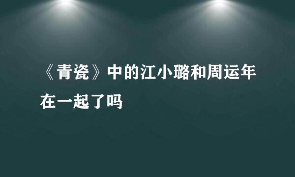 《青瓷》中的江小璐和周运年在一起了吗
