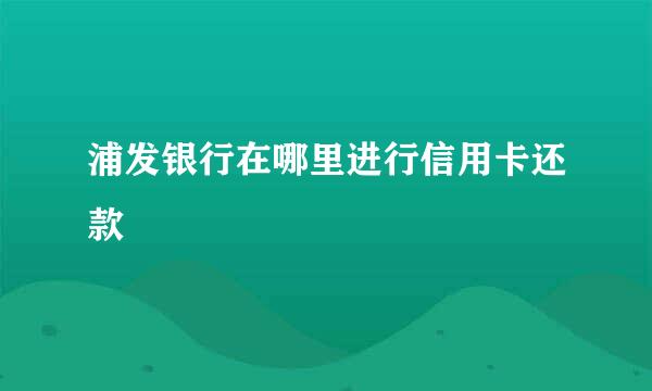 浦发银行在哪里进行信用卡还款