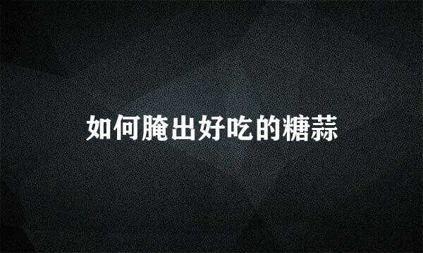 如何腌出好吃的糖蒜