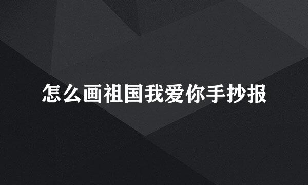 怎么画祖国我爱你手抄报