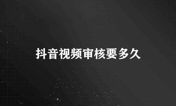 抖音视频审核要多久