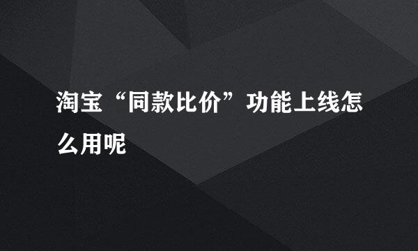 淘宝“同款比价”功能上线怎么用呢