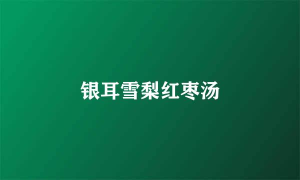 银耳雪梨红枣汤