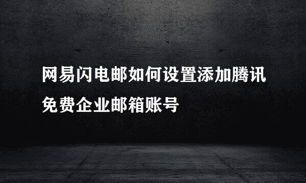 网易闪电邮如何设置添加腾讯免费企业邮箱账号