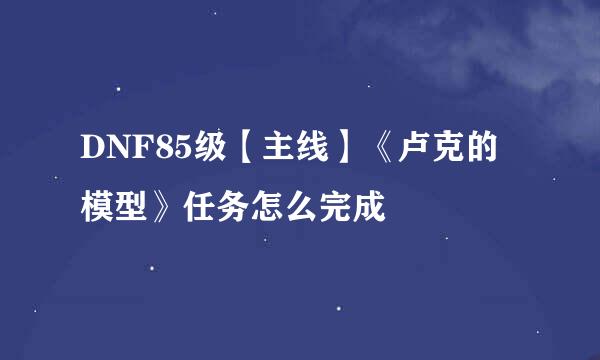 DNF85级【主线】《卢克的模型》任务怎么完成