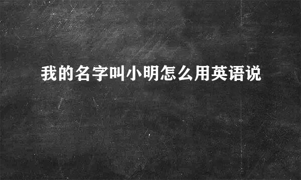 我的名字叫小明怎么用英语说